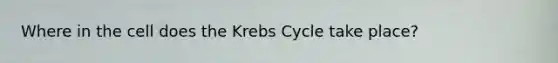 Where in the cell does the Krebs Cycle take place?