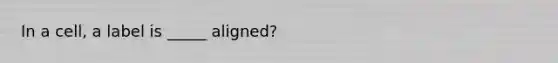 In a cell, a label is _____ aligned?