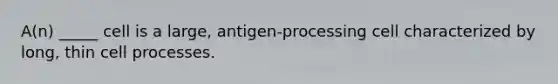 A(n) _____ cell is a large, antigen-processing cell characterized by long, thin cell processes.