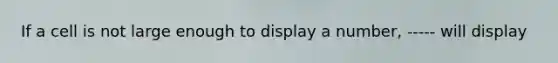 If a cell is not large enough to display a number, ----- will display