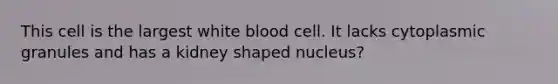 This cell is the largest white blood cell. It lacks cytoplasmic granules and has a kidney shaped nucleus?