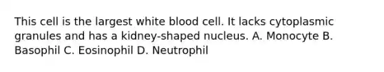 This cell is the largest white blood cell. It lacks cytoplasmic granules and has a kidney-shaped nucleus. A. Monocyte B. Basophil C. Eosinophil D. Neutrophil