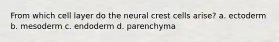 From which cell layer do the neural crest cells arise? a. ectoderm b. mesoderm c. endoderm d. parenchyma