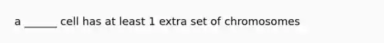 a ______ cell has at least 1 extra set of chromosomes