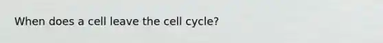 When does a cell leave the cell cycle?