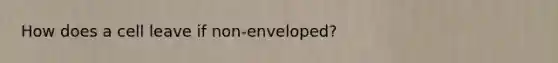 How does a cell leave if non-enveloped?