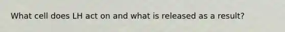 What cell does LH act on and what is released as a result?