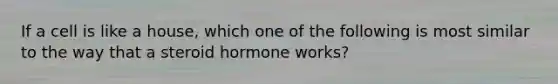 If a cell is like a house, which one of the following is most similar to the way that a steroid hormone works?