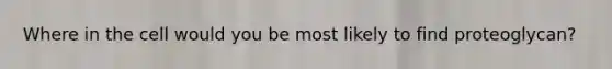 Where in the cell would you be most likely to find proteoglycan?