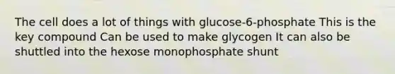 The cell does a lot of things with glucose-6-phosphate This is the key compound Can be used to make glycogen It can also be shuttled into the hexose monophosphate shunt