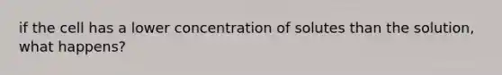 if the cell has a lower concentration of solutes than the solution, what happens?