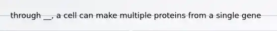 through __, a cell can make multiple proteins from a single gene