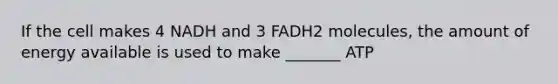 If the cell makes 4 NADH and 3 FADH2 molecules, the amount of energy available is used to make _______ ATP