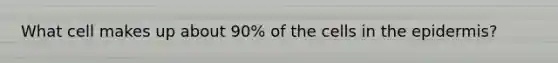 What cell makes up about 90% of the cells in <a href='https://www.questionai.com/knowledge/kBFgQMpq6s-the-epidermis' class='anchor-knowledge'>the epidermis</a>?
