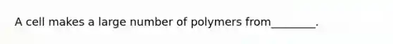 A cell makes a large number of polymers from________.