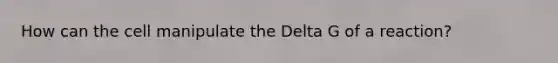 How can the cell manipulate the Delta G of a reaction?