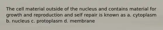 The cell material outside of the nucleus and contains material for growth and reproduction and self repair is known as a. cytoplasm b. nucleus c. protoplasm d. membrane