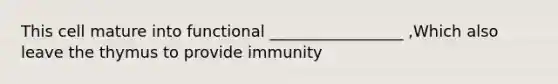 This cell mature into functional _________________ ,Which also leave the thymus to provide immunity