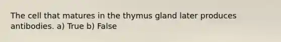 The cell that matures in the thymus gland later produces antibodies. a) True b) False