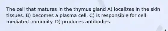 The cell that matures in the thymus gland A) localizes in the skin tissues. B) becomes a plasma cell. C) is responsible for cell-mediated immunity. D) produces antibodies.