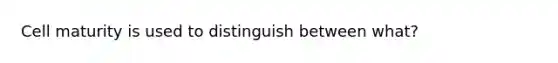 Cell maturity is used to distinguish between what?