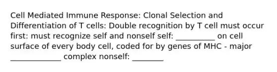 Cell Mediated Immune Response: Clonal Selection and Differentiation of T cells: Double recognition by T cell must occur first: must recognize self and nonself self: __________ on cell surface of every body cell, coded for by genes of MHC - major _____________ complex nonself: ________