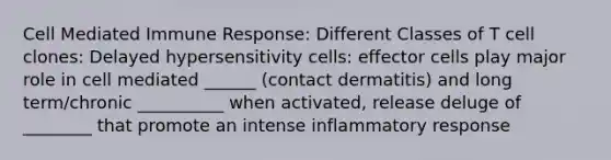 Cell Mediated Immune Response: Different Classes of T cell clones: Delayed hypersensitivity cells: effector cells play major role in cell mediated ______ (contact dermatitis) and long term/chronic __________ when activated, release deluge of ________ that promote an intense inflammatory response