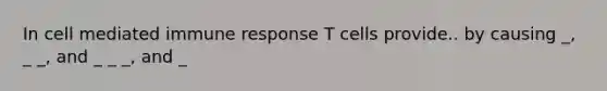 In cell mediated immune response T cells provide.. by causing _, _ _, and _ _ _, and _