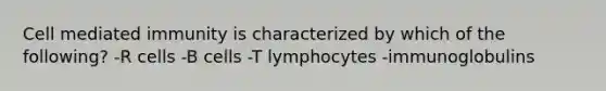 Cell mediated immunity is characterized by which of the following? -R cells -B cells -T lymphocytes -immunoglobulins