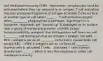 Cell Mediated Immunity (CMI) - Remember, lymphocytes must be activated before they can respond to an antigen. T cell activation requires processed fragments of antigen attached to the surface of another type of cell called ______. - T cell activation begins when __________ phagocytizes a pathogen, digesting it in a lysosome. Fragments get "burped up" & displayed on its surface near a group of membrane proteins call MHC (major histocompatibility complex) that distinguishes self from non-self (_________ cell distinguish that an antigen is foreign, not self). - MHC I antigens are on all _________ cells (every human body cell except RBC...) MHC II antigens are on surfaces of ________, thymus cells & activated T cells. - Activated T cells interact directly with _______, which is why this response is called cell mediated immunity