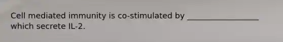 Cell mediated immunity is co-stimulated by __________________ which secrete IL-2.