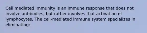 Cell mediated immunity is an immune response that does not involve antibodies, but rather involves that activation of lymphocytes. The cell-mediated immune system specializes in eliminating: