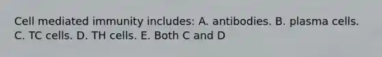 Cell mediated immunity includes: A. antibodies. B. plasma cells. C. TC cells. D. TH cells. E. Both C and D