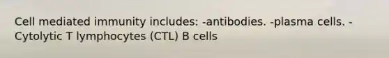 Cell mediated immunity includes: -antibodies. -plasma cells. -Cytolytic T lymphocytes (CTL) B cells