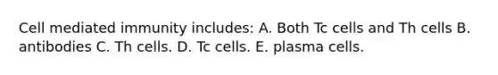 Cell mediated immunity includes: A. Both Tc cells and Th cells B. antibodies C. Th cells. D. Tc cells. E. plasma cells.