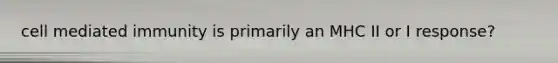 cell mediated immunity is primarily an MHC II or I response?