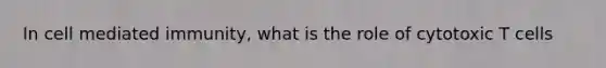 In cell mediated immunity, what is the role of cytotoxic T cells