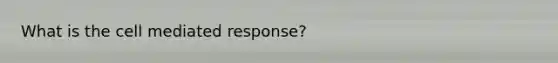 What is the cell mediated response?