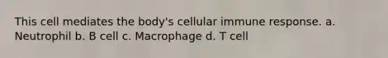 This cell mediates the body's cellular immune response. a. Neutrophil b. B cell c. Macrophage d. T cell