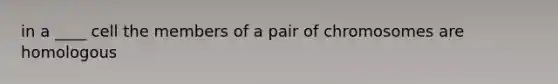 in a ____ cell the members of a pair of chromosomes are homologous