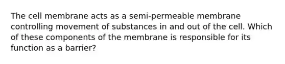 The cell membrane acts as a semi-permeable membrane controlling movement of substances in and out of the cell. Which of these components of the membrane is responsible for its function as a barrier?