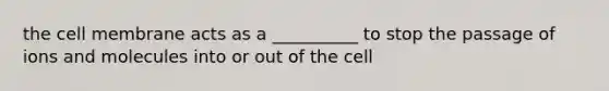 the cell membrane acts as a __________ to stop the passage of ions and molecules into or out of the cell