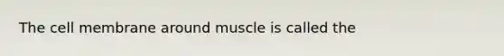 The cell membrane around muscle is called the