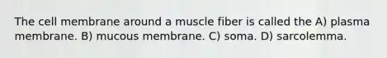 The cell membrane around a muscle fiber is called the A) plasma membrane. B) mucous membrane. C) soma. D) sarcolemma.