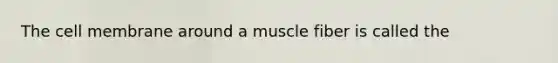 The cell membrane around a muscle fiber is called the