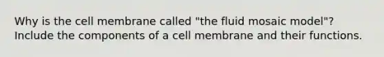 Why is the cell membrane called "the fluid mosaic model"? Include the components of a cell membrane and their functions.