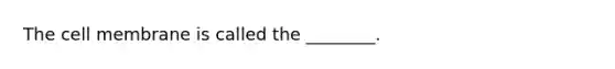 The cell membrane is called the ________.