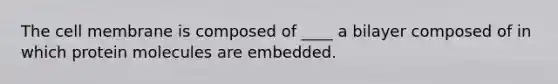 The cell membrane is composed of ____ a bilayer composed of in which protein molecules are embedded.