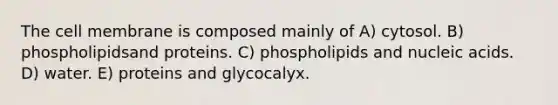 The cell membrane is composed mainly of A) cytosol. B) phospholipidsand proteins. C) phospholipids and nucleic acids. D) water. E) proteins and glycocalyx.