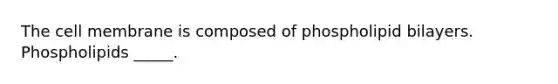 The cell membrane is composed of phospholipid bilayers. Phospholipids _____.